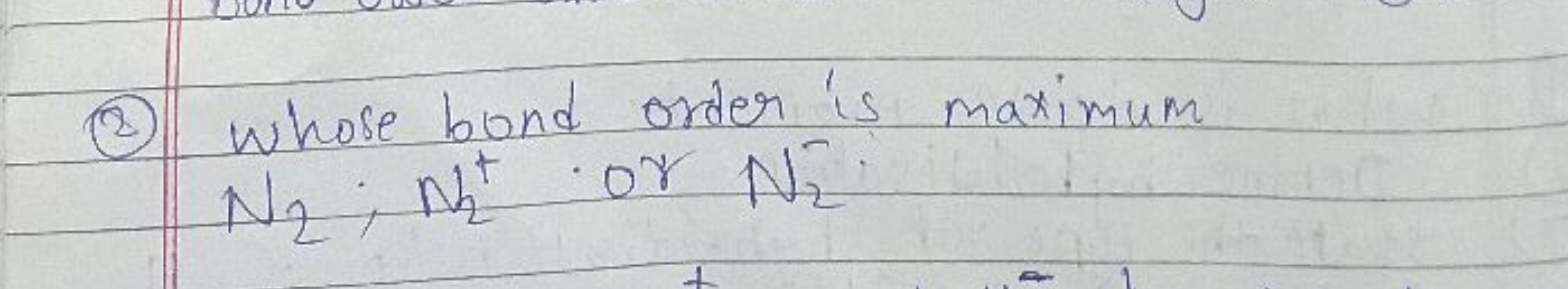 (2) Whose bond order is maximum
N2​;N2+​or N2−​.