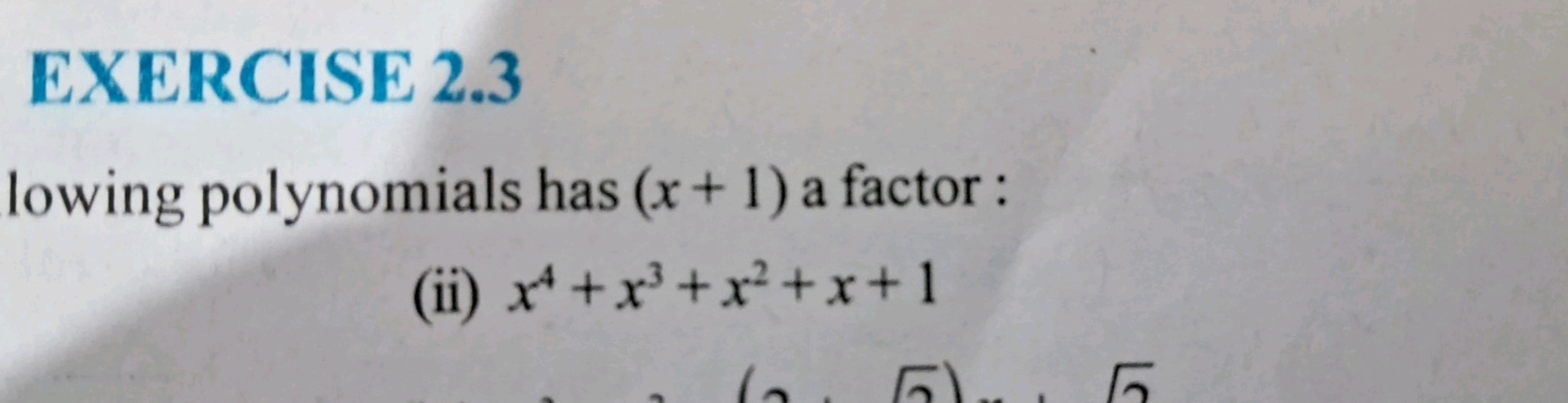 EXERCISE 2.3
lowing polynomials has (x+1) a factor :
(ii) x4+x3+x2+x+1