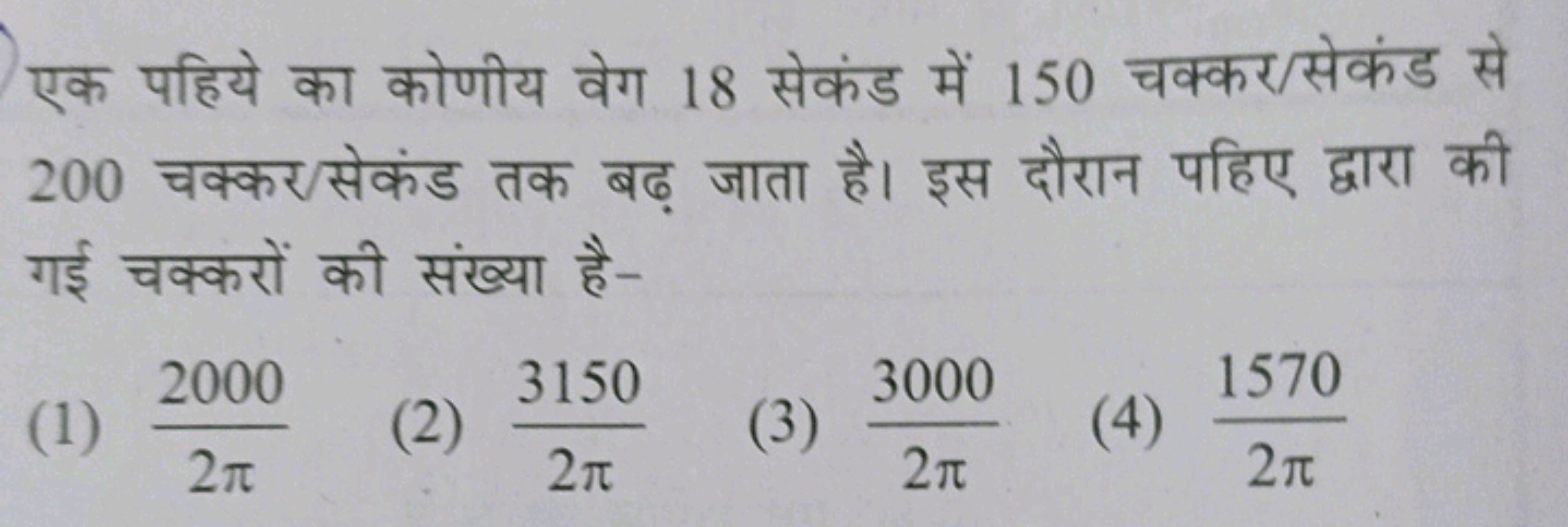 एक पहिये का कोणीय वेग 18 सेकंड में 150 चक्कर/सेकंड से 200 चक्कर/सेकंड 