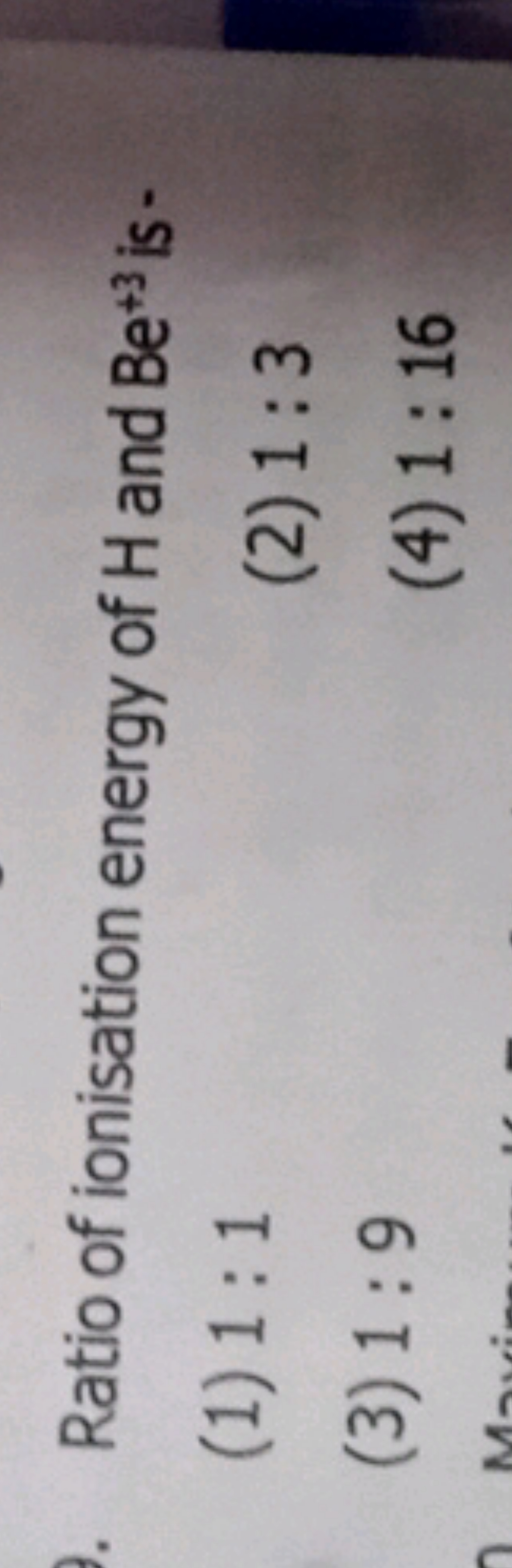 Ratio of ionisation energy of H and Be+3 is-
(1) 1:1
(2) 1:3
(3) 1:9
(