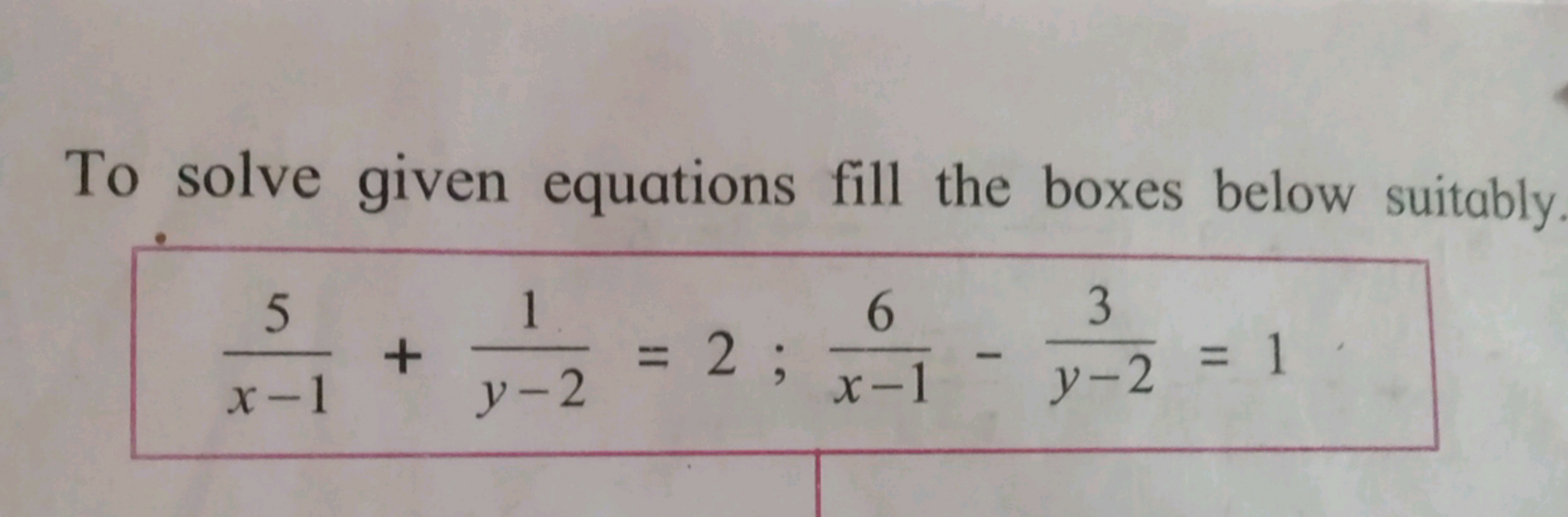 To solve given equations fill the boxes below suitably
x−15​+y−21​=2;x