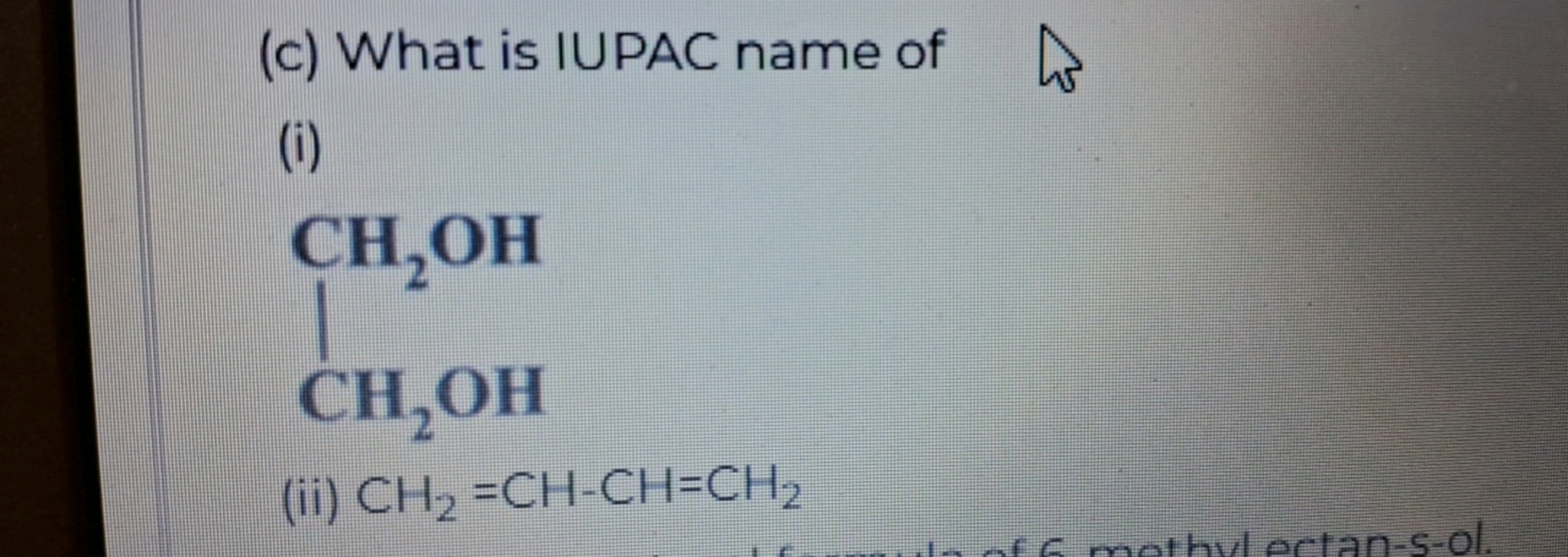 (c) What is IUPAC name of
@
(i)
CH₂OH
CH₂OH
(ii) CH2=CH-CH=CH2
6 methy