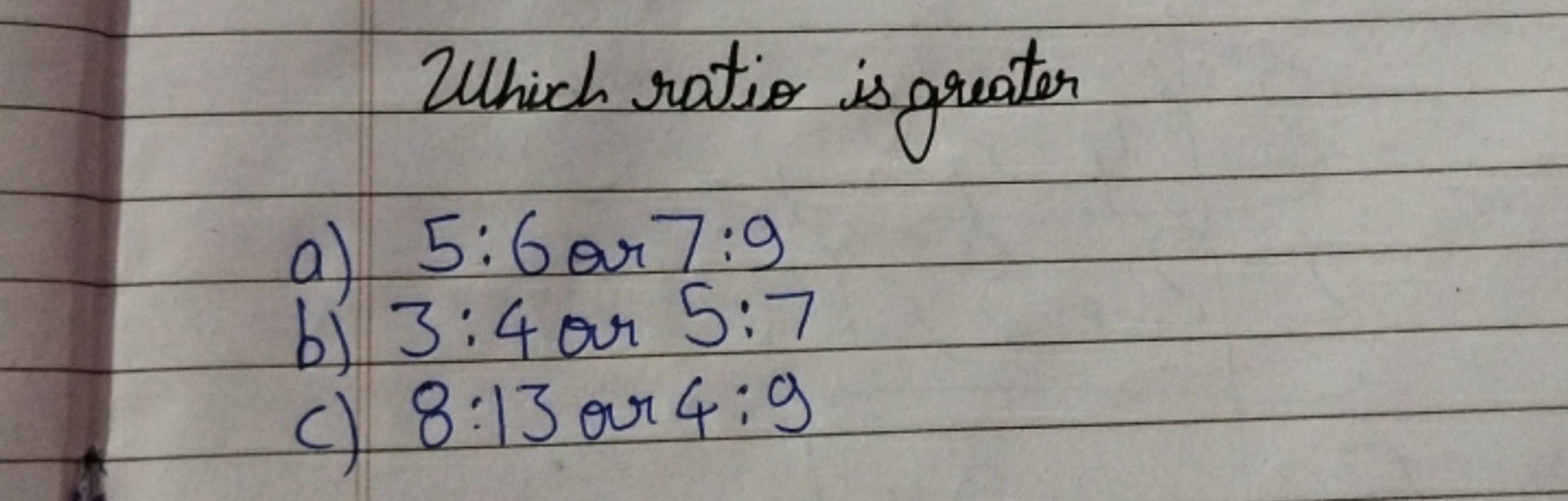 Which ratio is greater
a) 5:6ar7:9
b) 3:4 or 5:7
c) 8:13 or 4:9