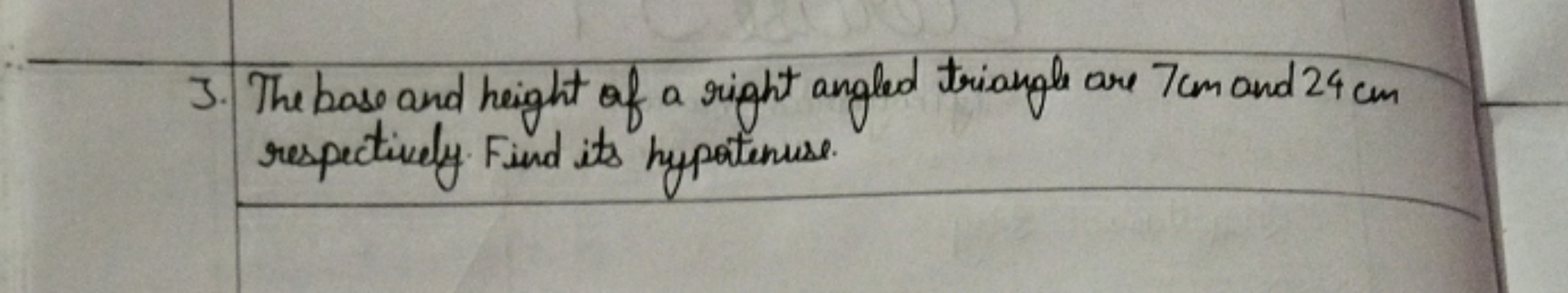 3. The base and height of a right angled triangle are 7 cm and 24 cm r