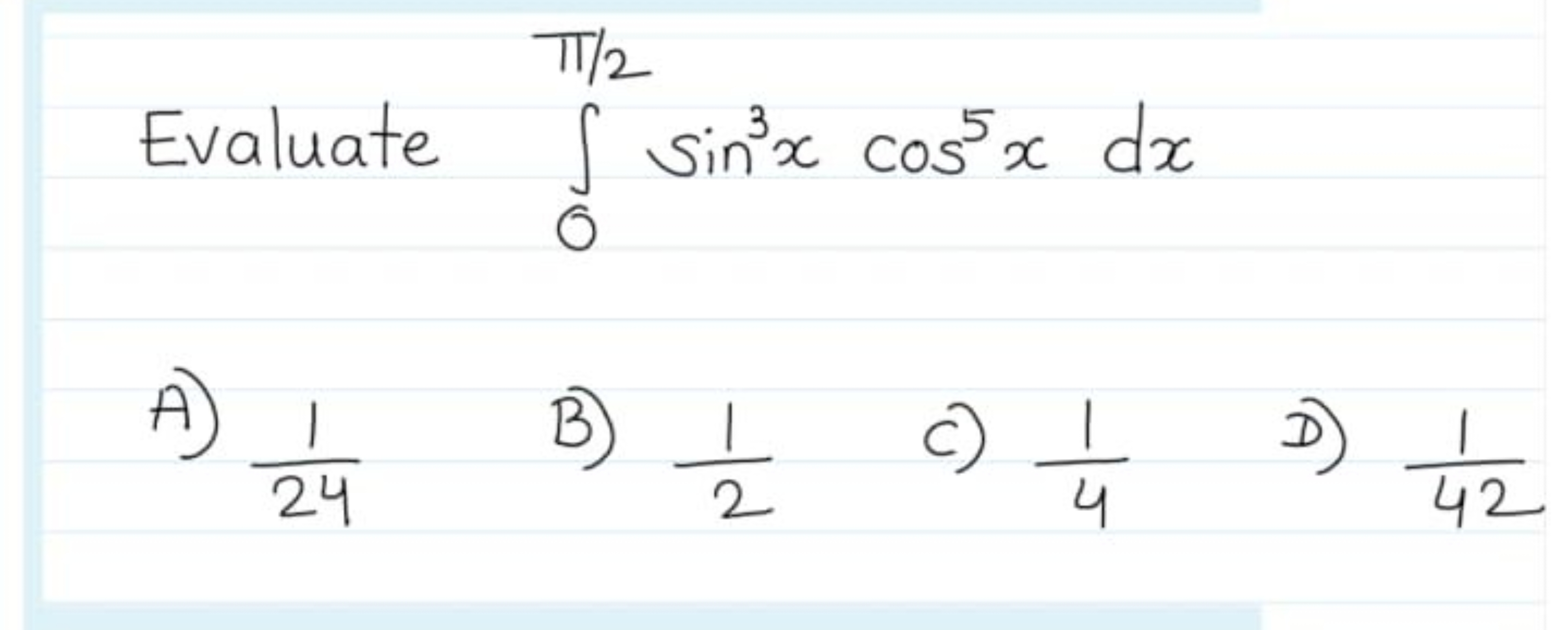 Evaluate ∫0π/2​sin3xcos5xdx
A) 241​
B) 21​
C) 41​
D) 421​