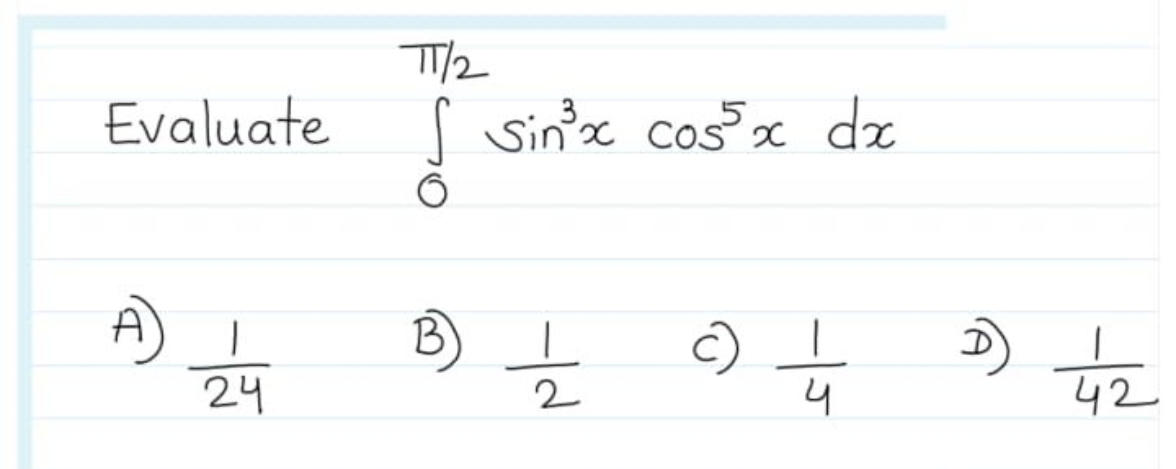 Evaluate ∫0π/2​sin3xcos5xdx
A) 241​
B) 21​
C) 41​
D) 421​