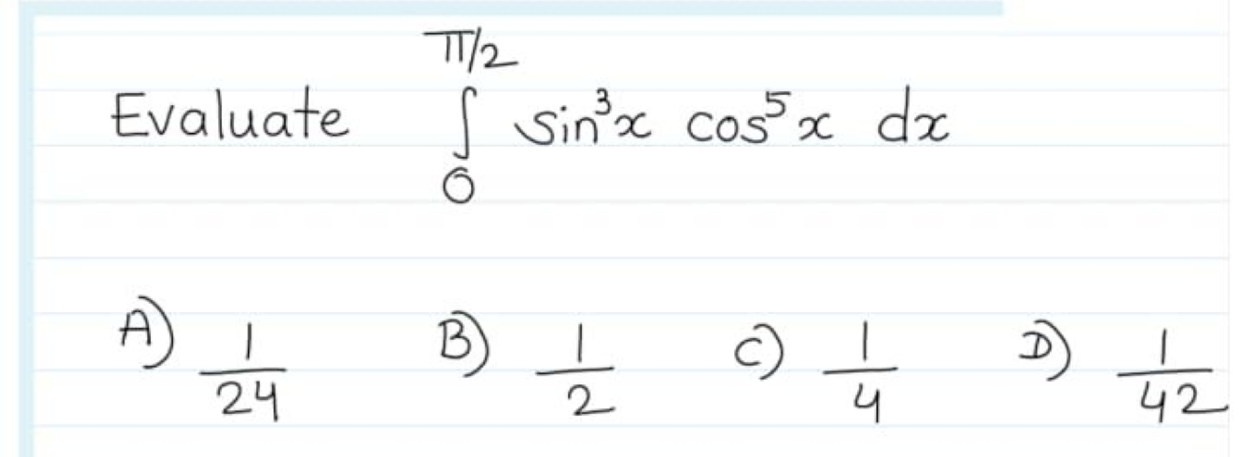 Evaluate ∫0π/2​sin3xcos5xdx
A) 241​
B) 21​
C) 41​
D) 421​