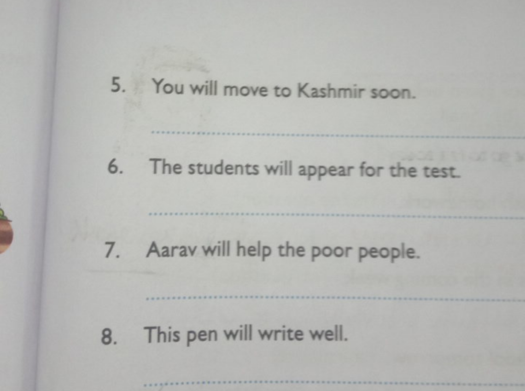 5. You will move to Kashmir soon. 
6. The students will appear for the