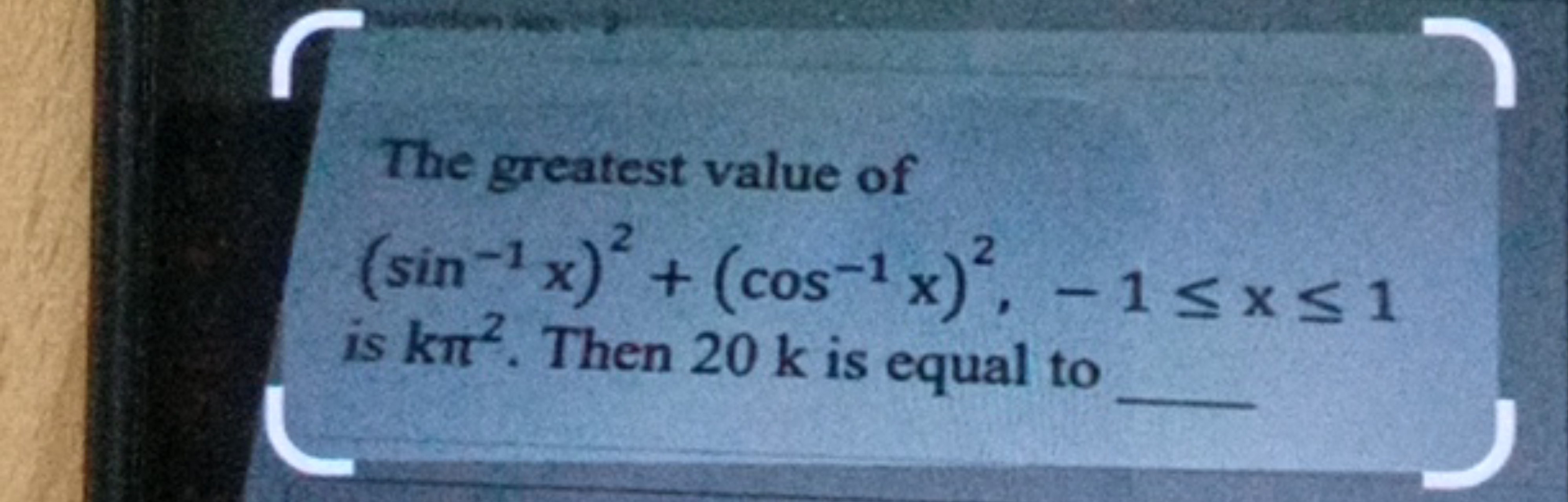 The greatest value of
(sin−1x)2+(cos−1x)2,−1≤x≤1
is kπ2. Then 20 k is 