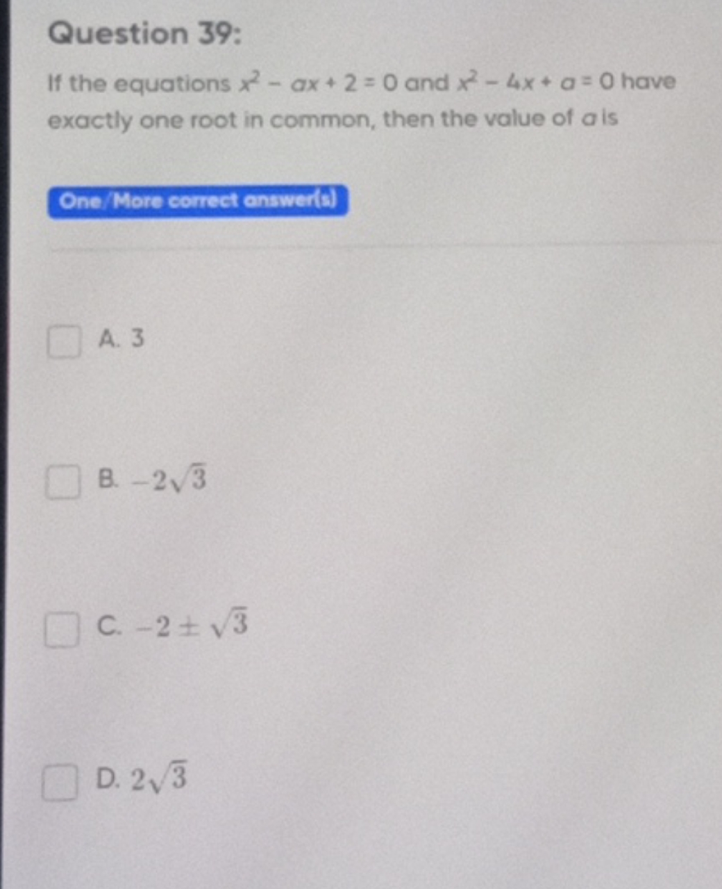 Question 39:
If the equations x2−ax+2=0 and x2−4x+a=0 have exactly one