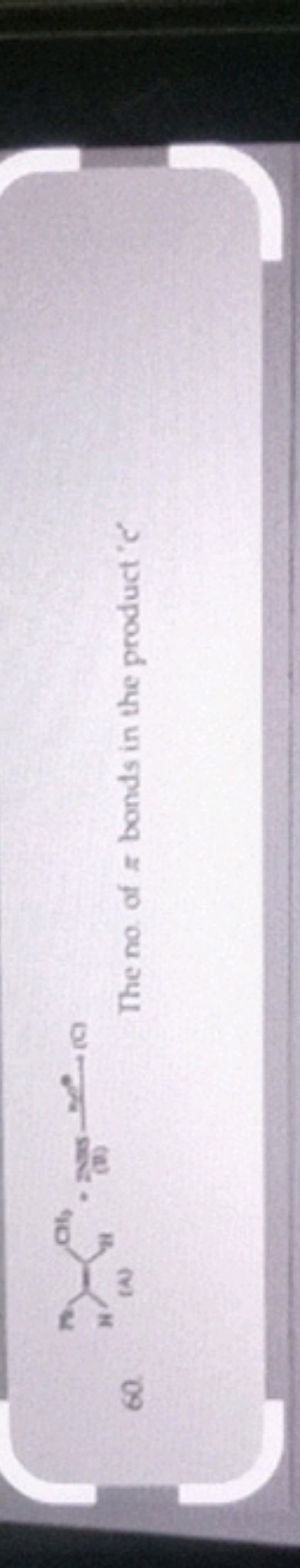 CCCC(C)C=CC#CCl
(1)
60
The no. of π bonds in the product ' C '