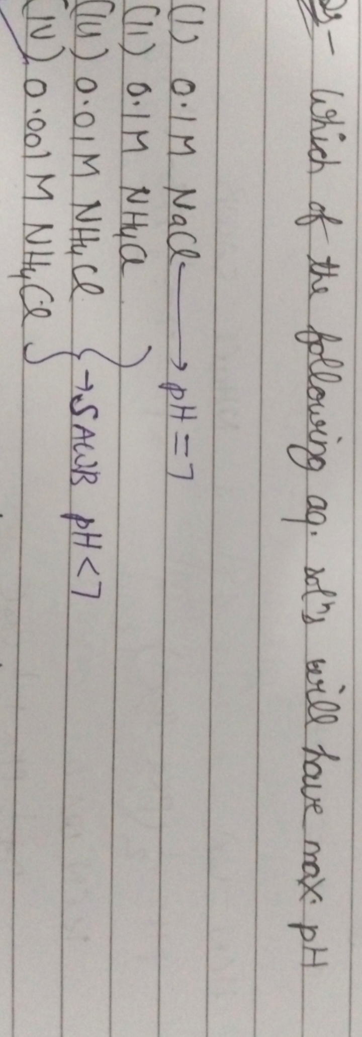 I- Which of the following aq. sots will have max pH
(I) 0.1MNaCl⟶pH=7
