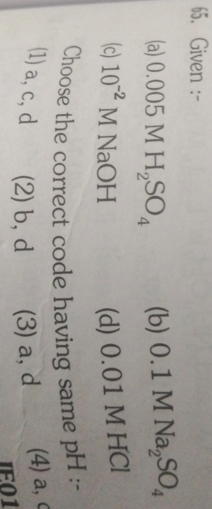 65. Given :-
(a) 0.005MH2​SO4​
(b) 0.1MNa2​SO4​
(c) 10−2MNaOH
(d) 0.01