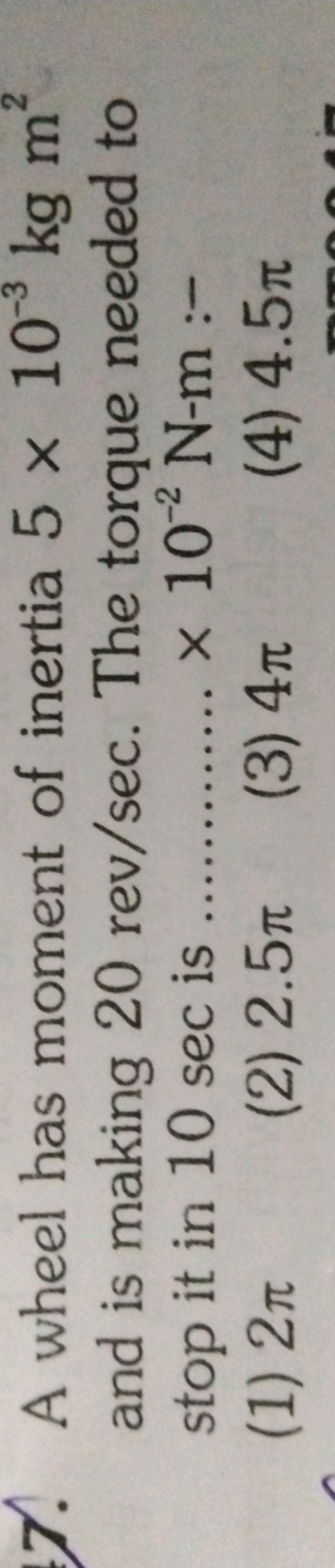 7. A wheel has moment of inertia 5×10−3 kg m2 and is making 20rev/sec.