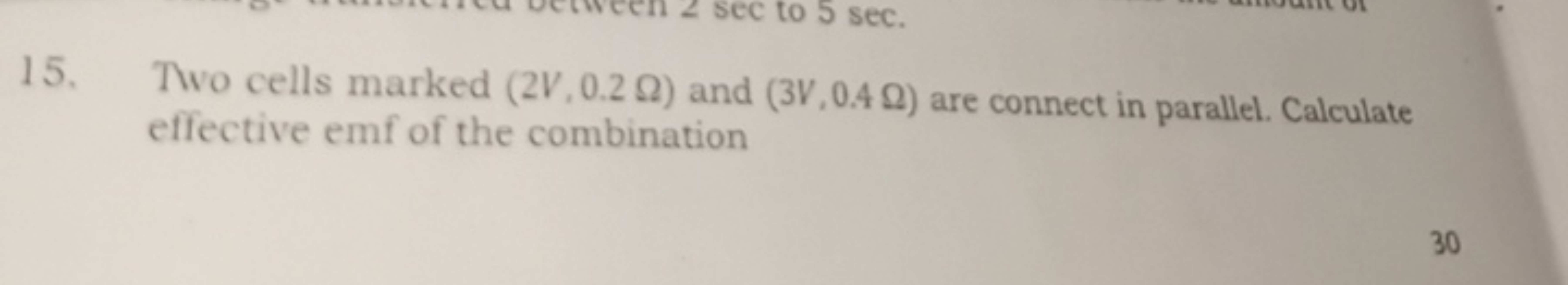 15. Two cells marked (2 V,0.2Ω) and (3 V,0.4Ω) are connect in parallel