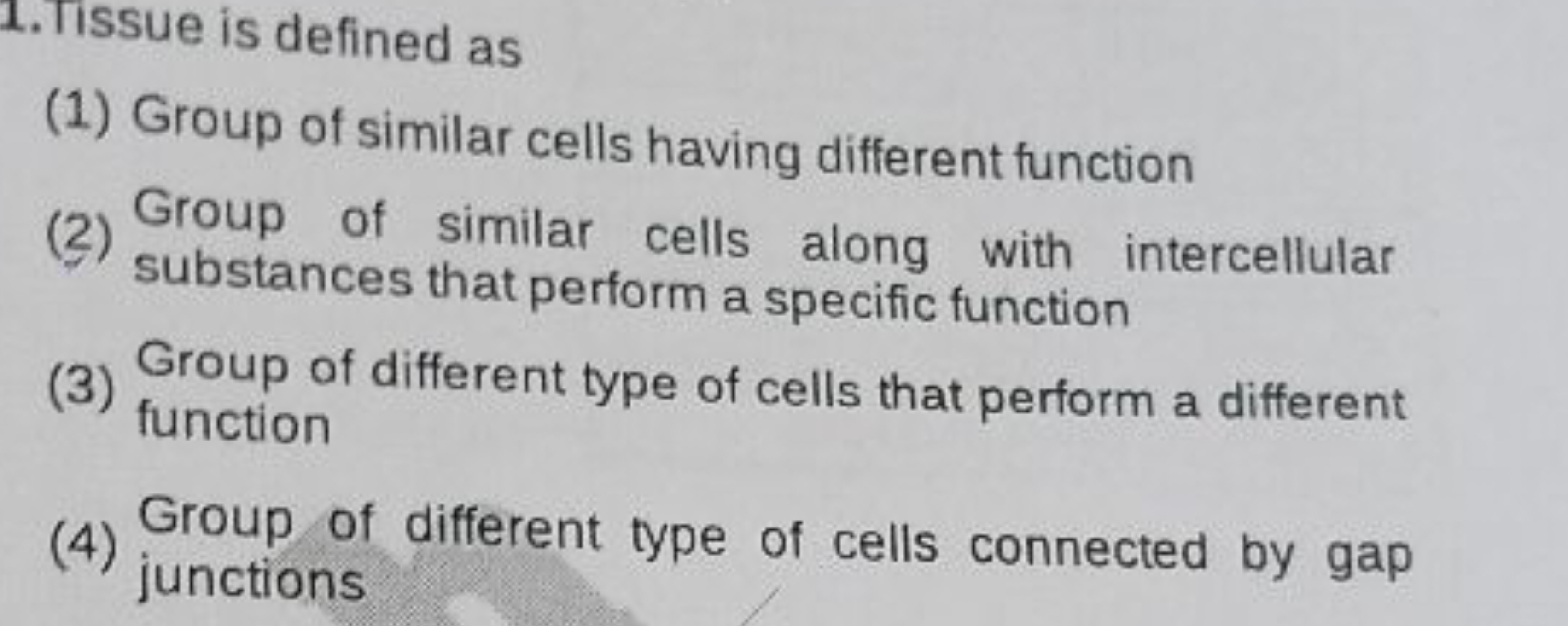 1. Tissue is defined as
(1) Group of similar cells having different fu