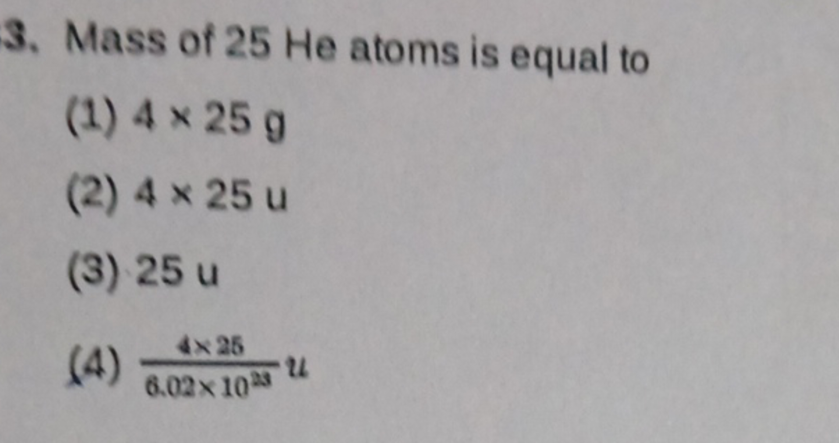 3. Mass of 25 He atoms is equal to
(1) 4×25g
(2) 4×25u
(3) 25u
(4) 6.0