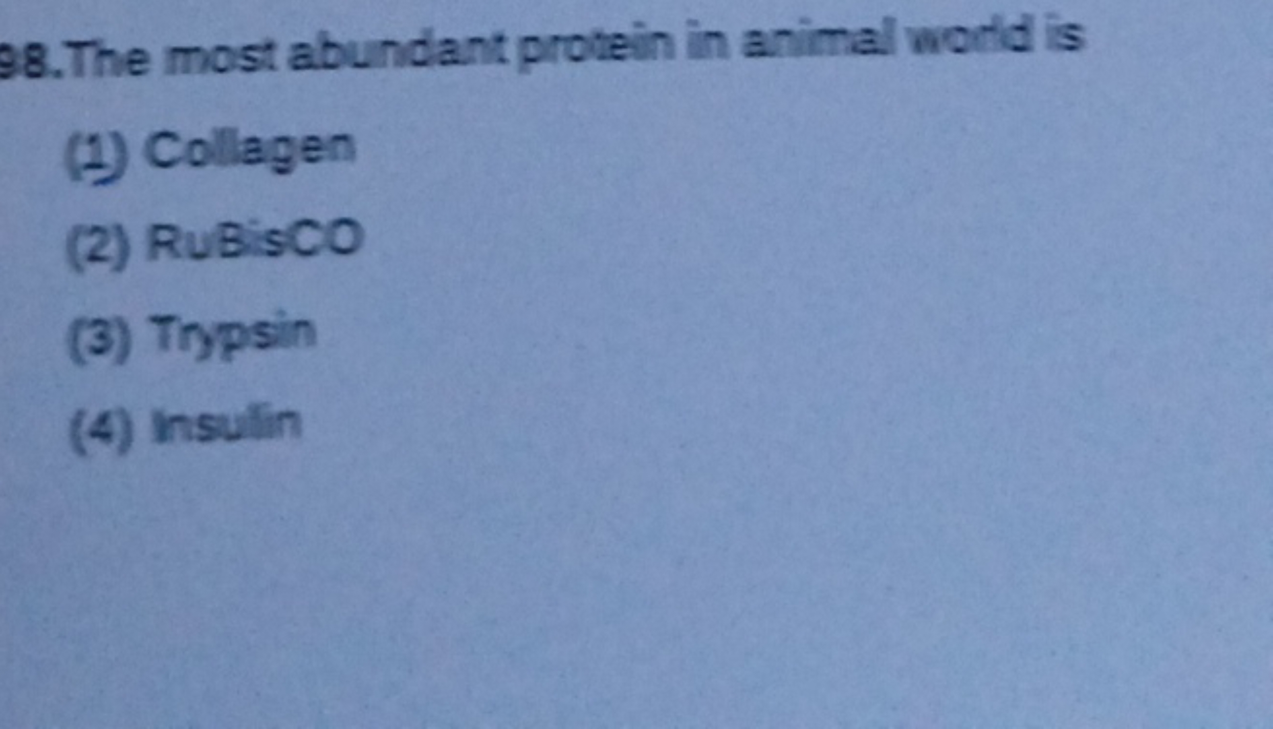 98. The most abundant protein in animal wordd is
(1) Collagen
(2) RuBi