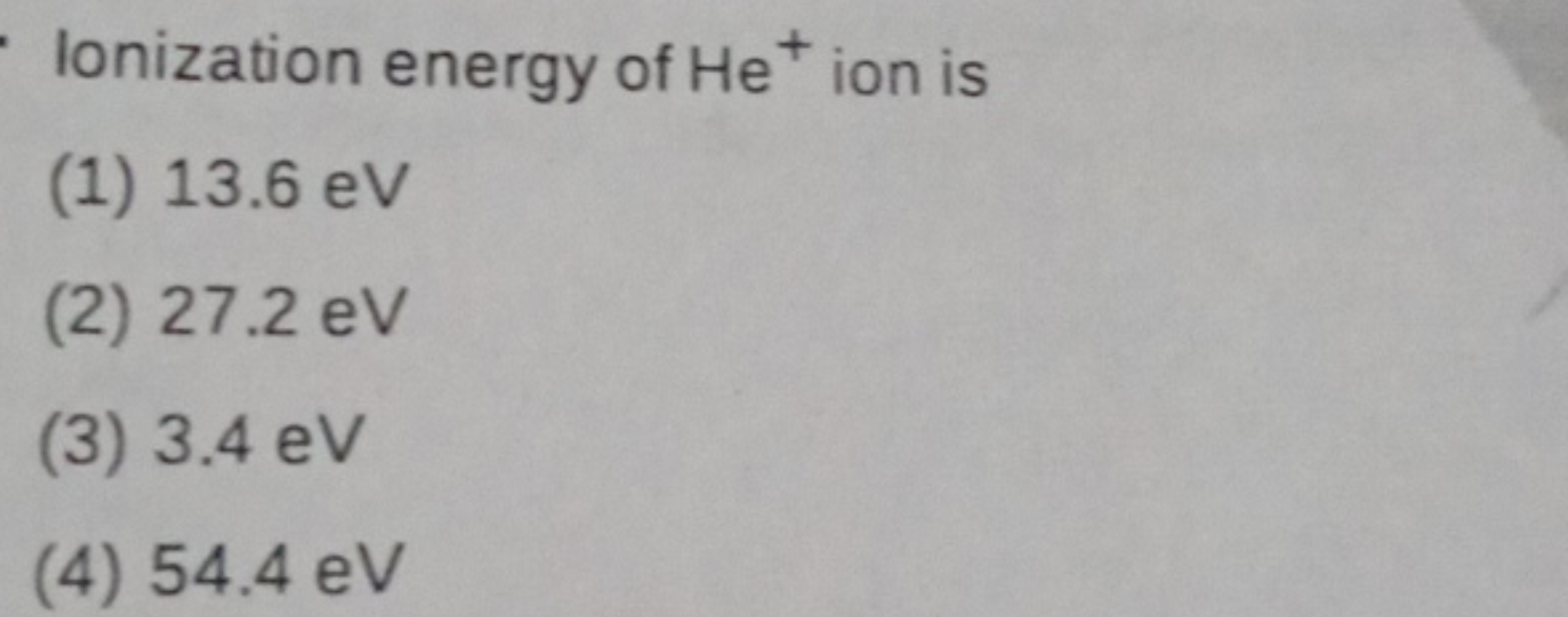 Ionization energy of He+ion is
(1) 13.6 eV
(2) 27.2 eV
(3) 3.4 eV
(4) 