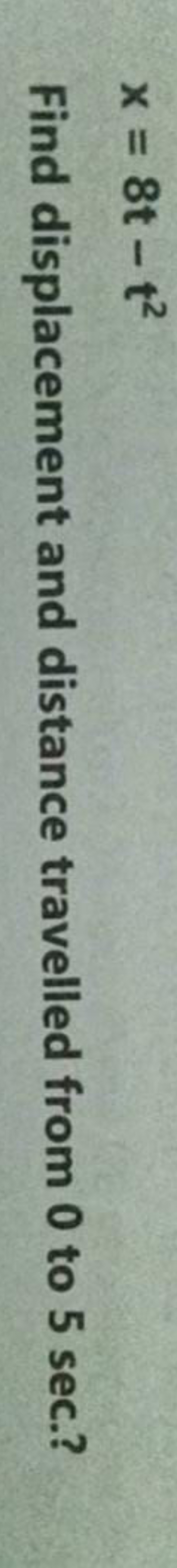 x=8t−t2

Find displacement and distance travelled from 0 to 5 sec ?