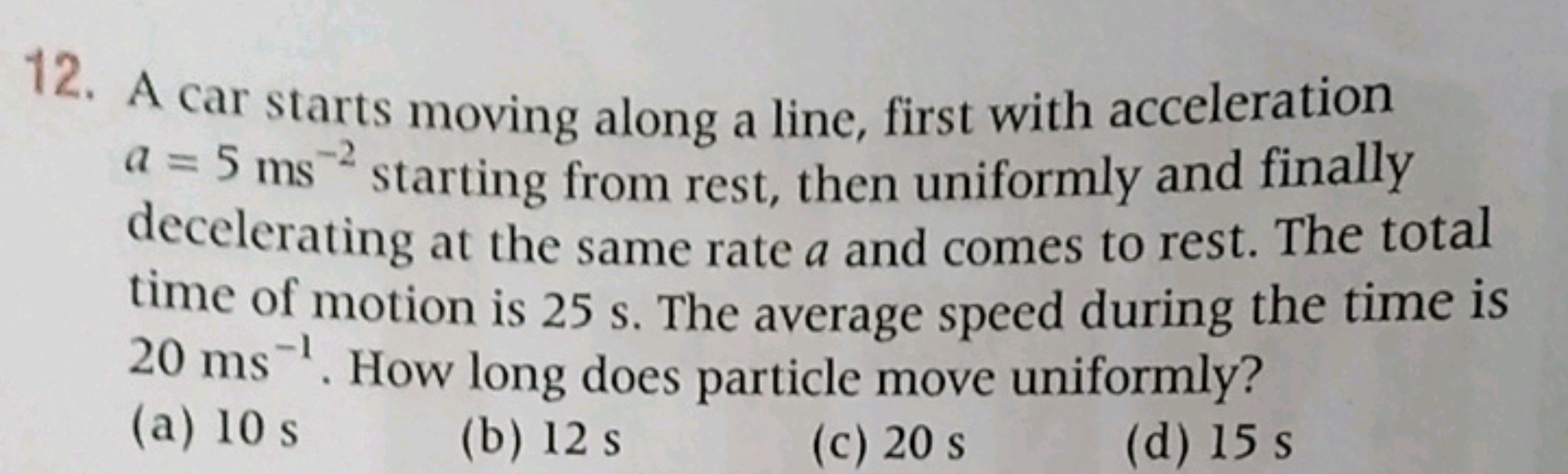 12. A car starts moving along a line, first with acceleration a=5 ms−2