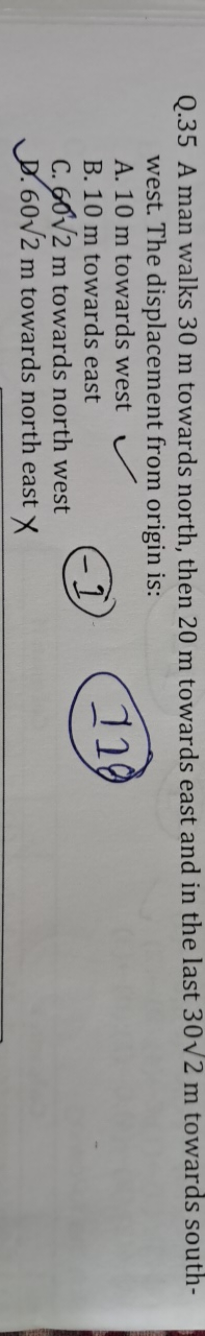 Q. 35 A man walks 30 m towards north, then 20 m towards east and in th