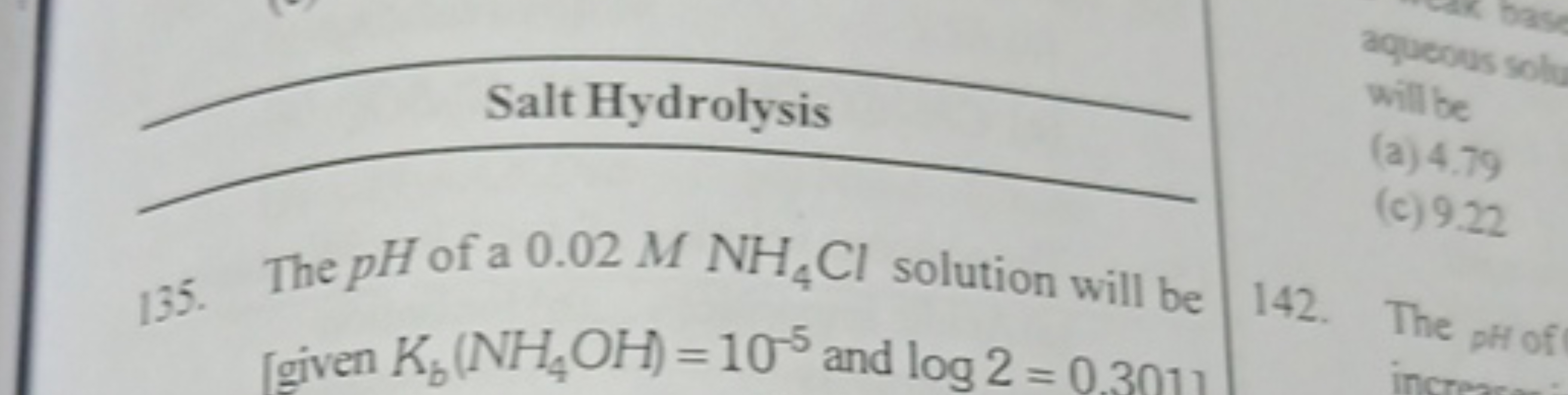 Salt Hydrolysis
135. The pH of a 0.02MNH4​Cl solution will be [given K