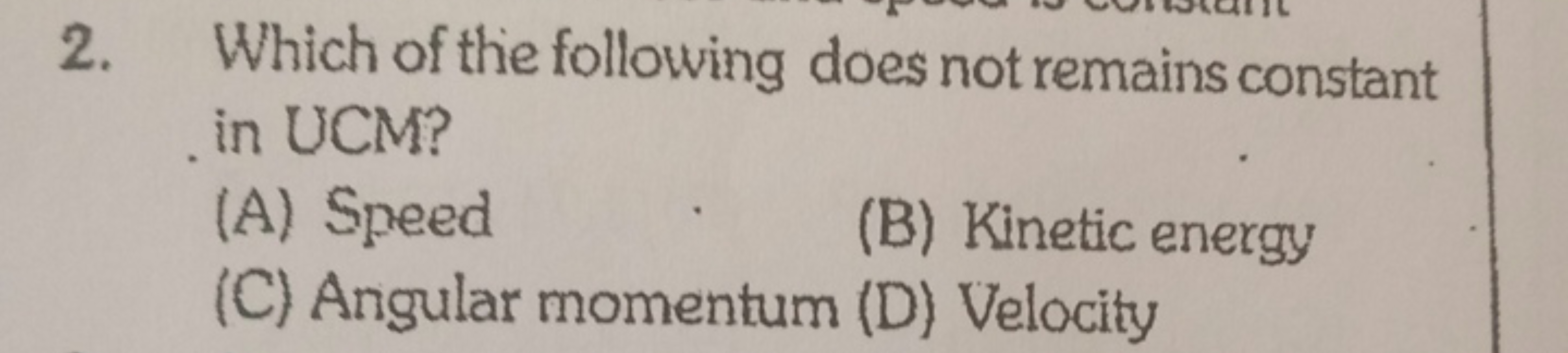 2. Which of the following does not remains constant in UCM?
(A) Speed
