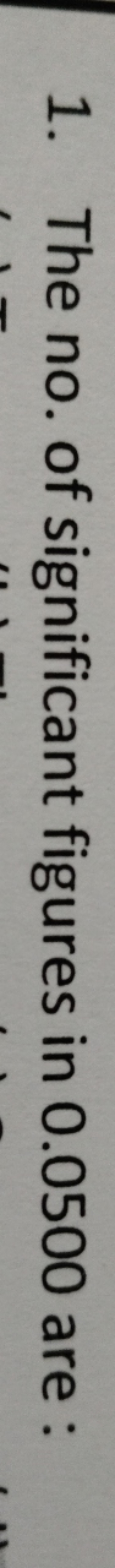 1. The no. of s ificant figures in 0.0500 are: