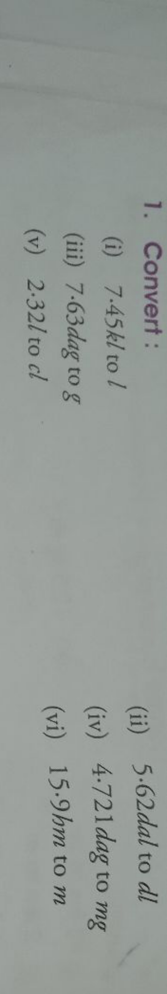 1. Convert:
(i) 7.45 kl to l
(ii) 5.62dal to dl
(iii) 7.63 dag to g
(i