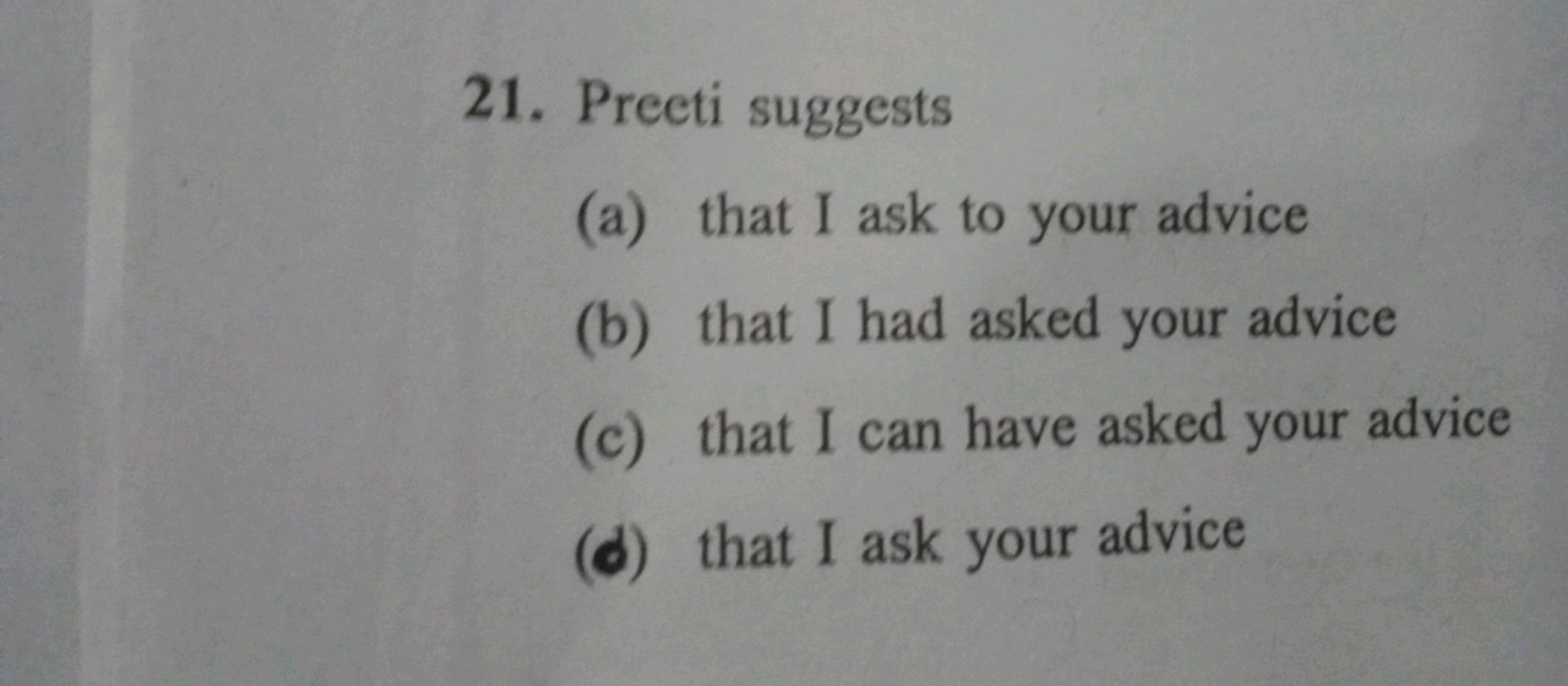 21. Preeti suggests
(a) that I ask to your advice
(b) that I had asked