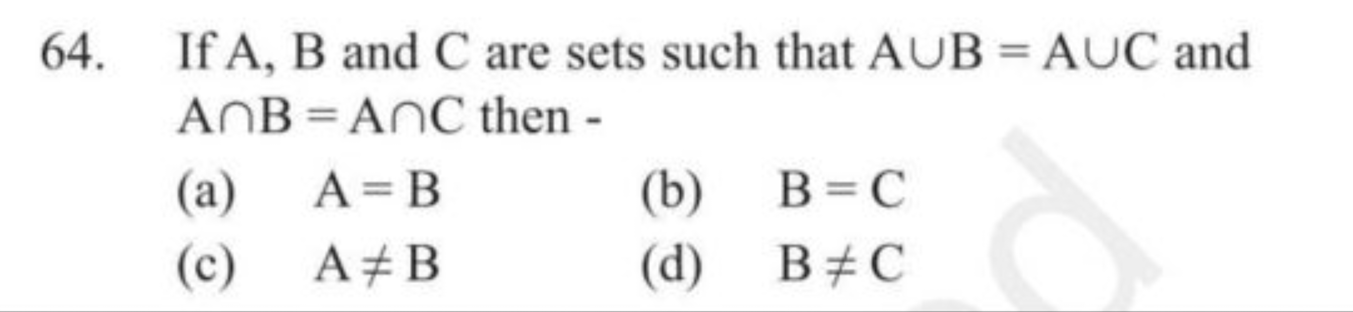 64. If A,B and C are sets such that A∪B=A∪C and A∩B=A∩C then -
(a) A=B