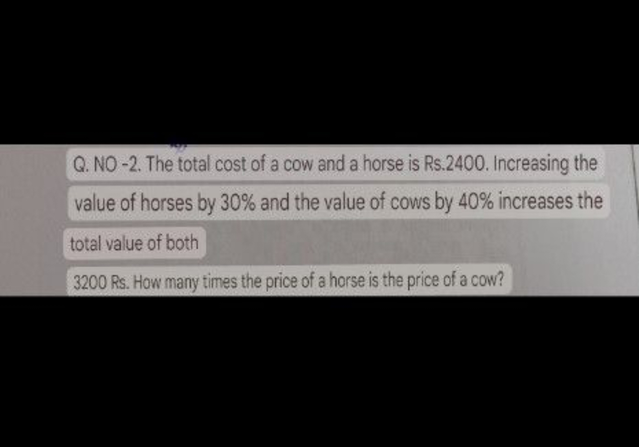 Q. NO -2. The total cost of a cow and a horse is Rs. 2400 . Increasing