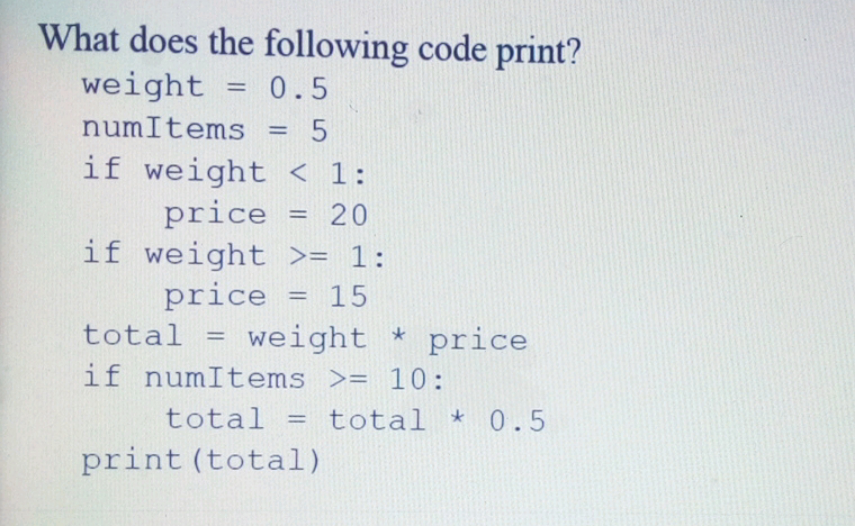 What does the following code print?

weight = 0.5
numItems = 5
if weig