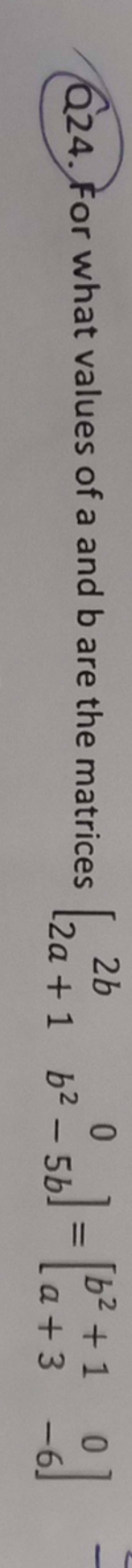 Q24. For what values of a and b are the matrices [2b2a+1​0b2−5b​]=[b2+