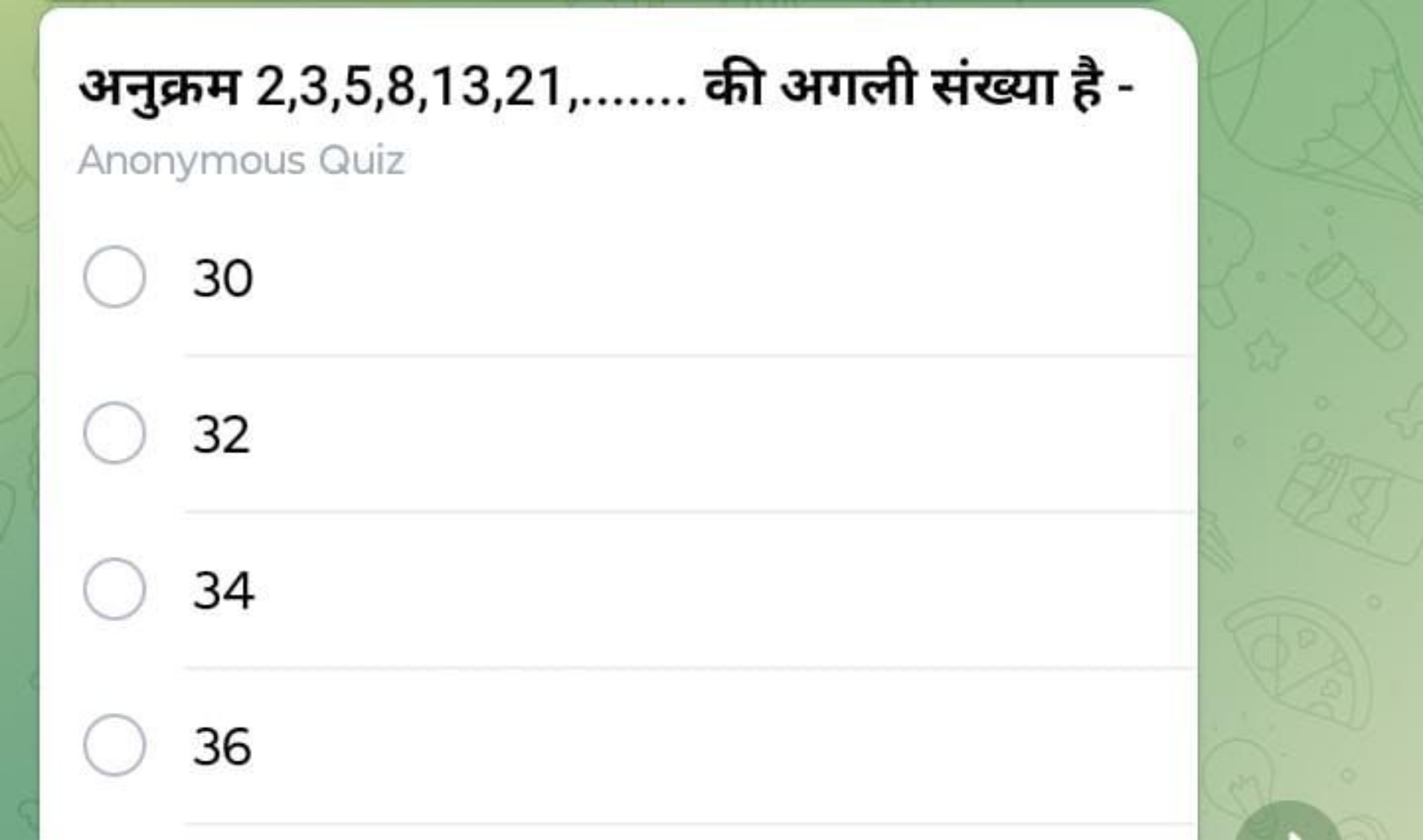 अनुक्रम 2,3,5,8,13,21,……. . की अगली संख्या है -
Anonymous Quiz
30
32
3