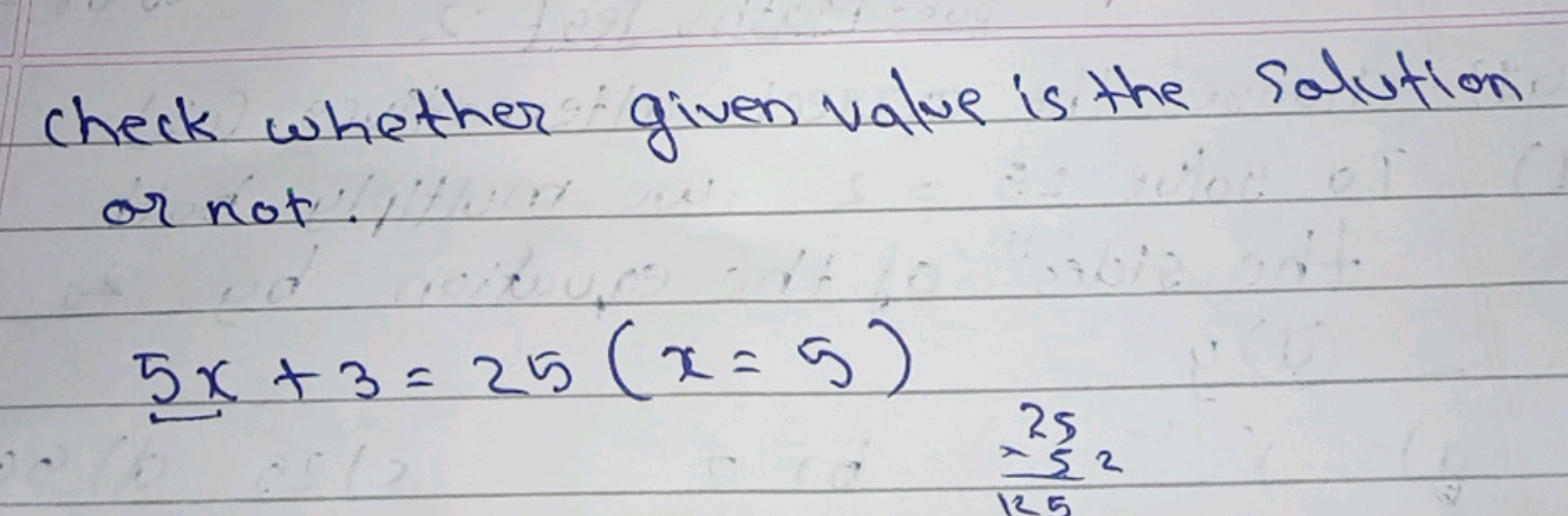 check whether given value is the Solution or not.
5x+3=25(x=5)
12525​2