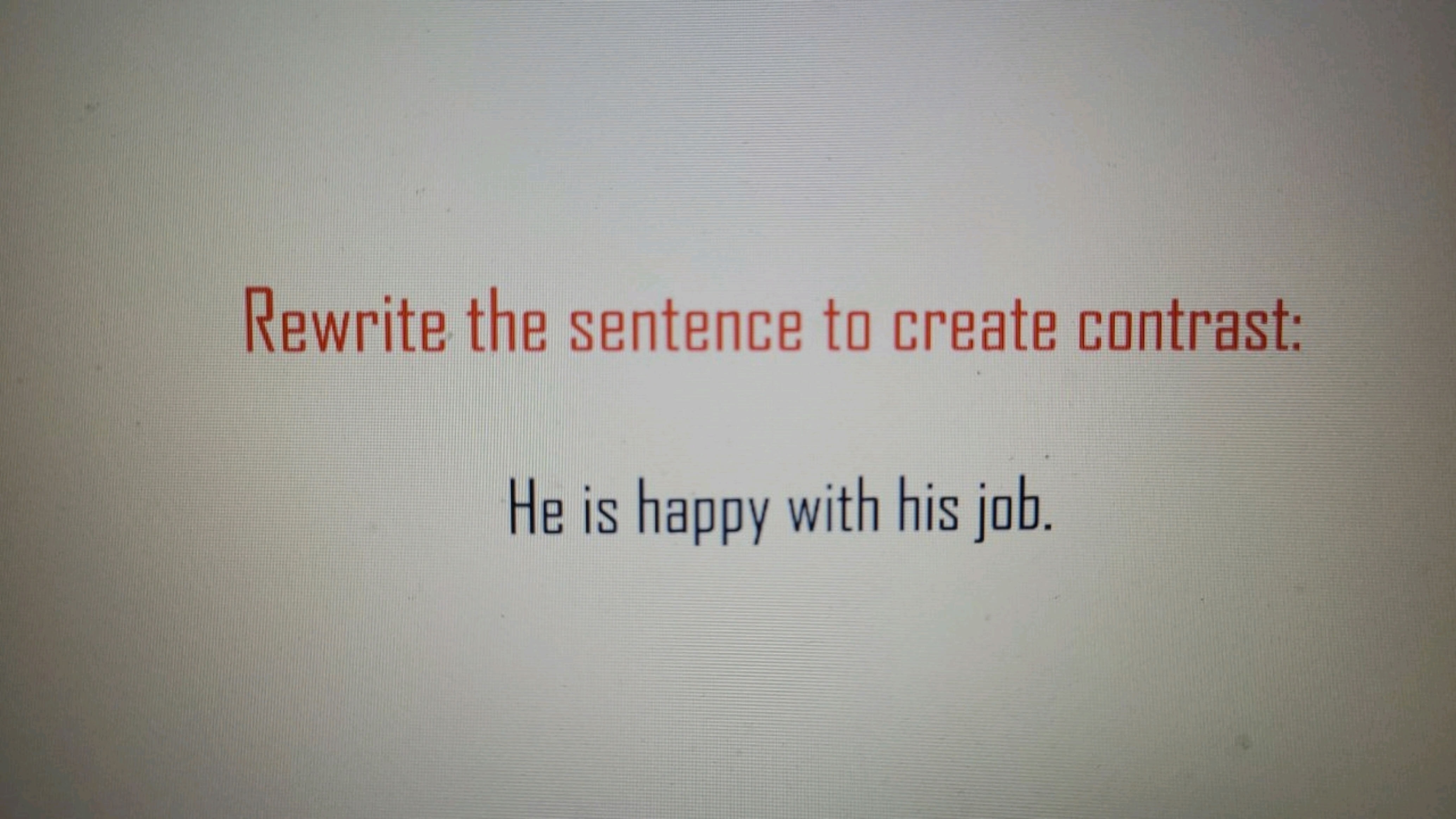 Rewrite the sentence to create contrast:
He is happy with his job.
