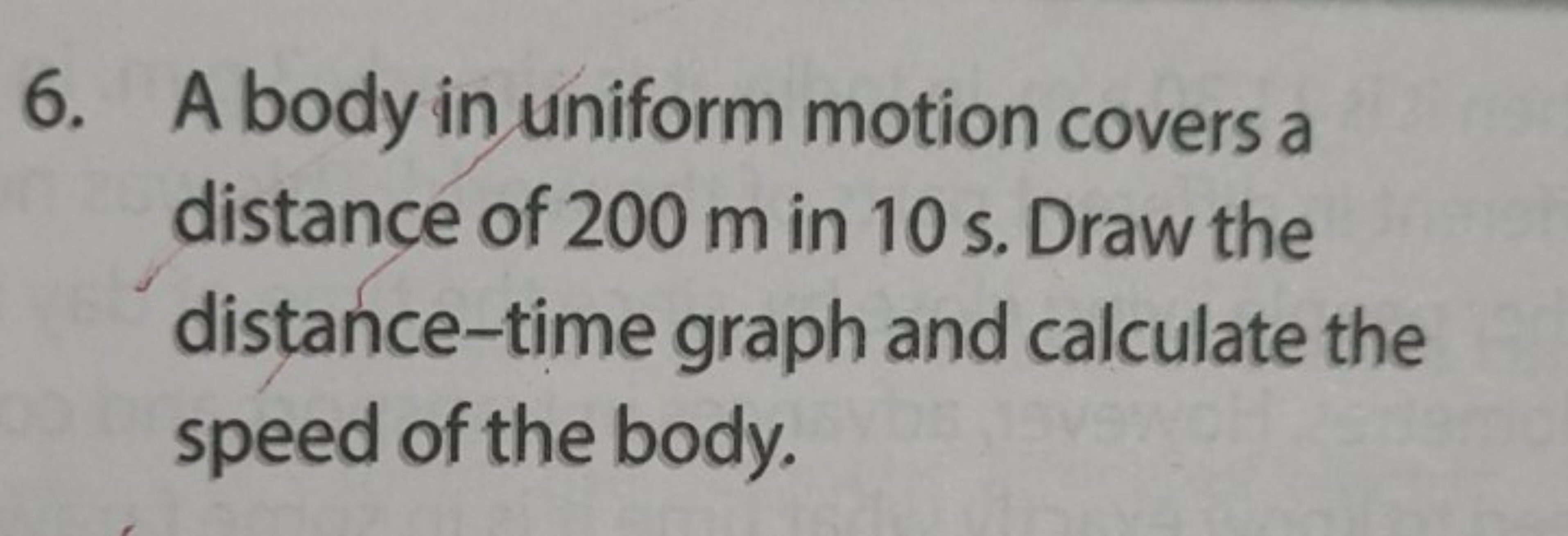 6. A body in uniform motion covers a distance of 200 m in 10 s . Draw 