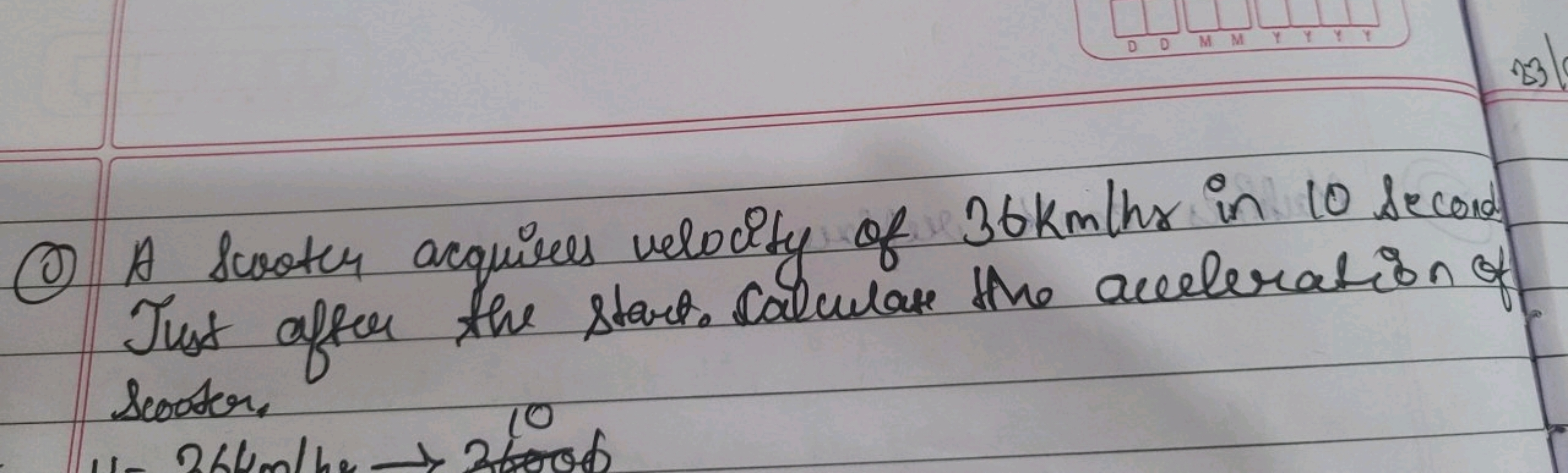 DDMMYYYY
23/
①A Scooter acquires velocity of 36km/hr in 10 second
Just