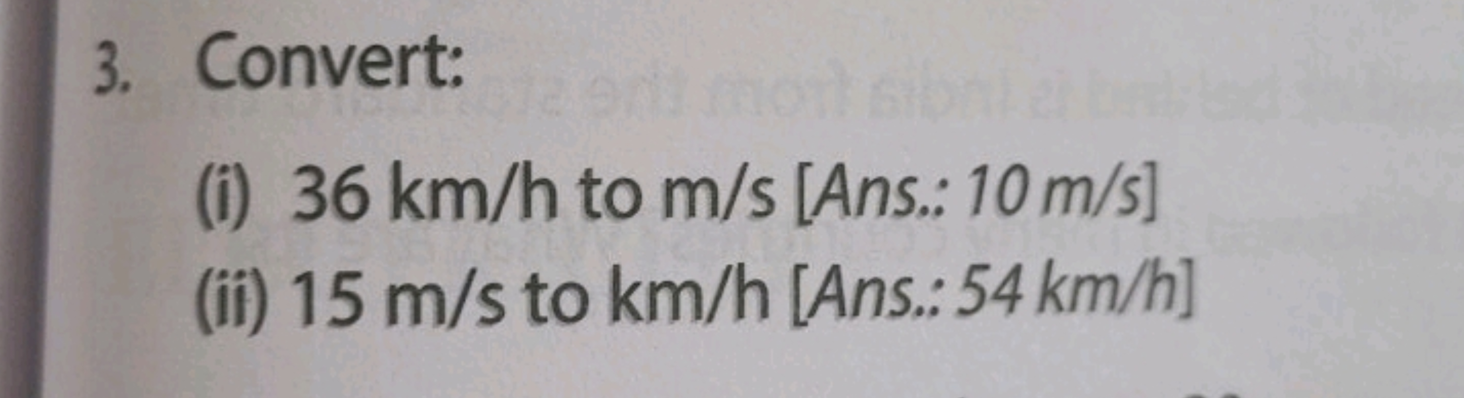 3. Convert:
(i) 36 km/h to m/s [Ans.: 10 m/s ]
(ii) 15 m/s to km/h [An