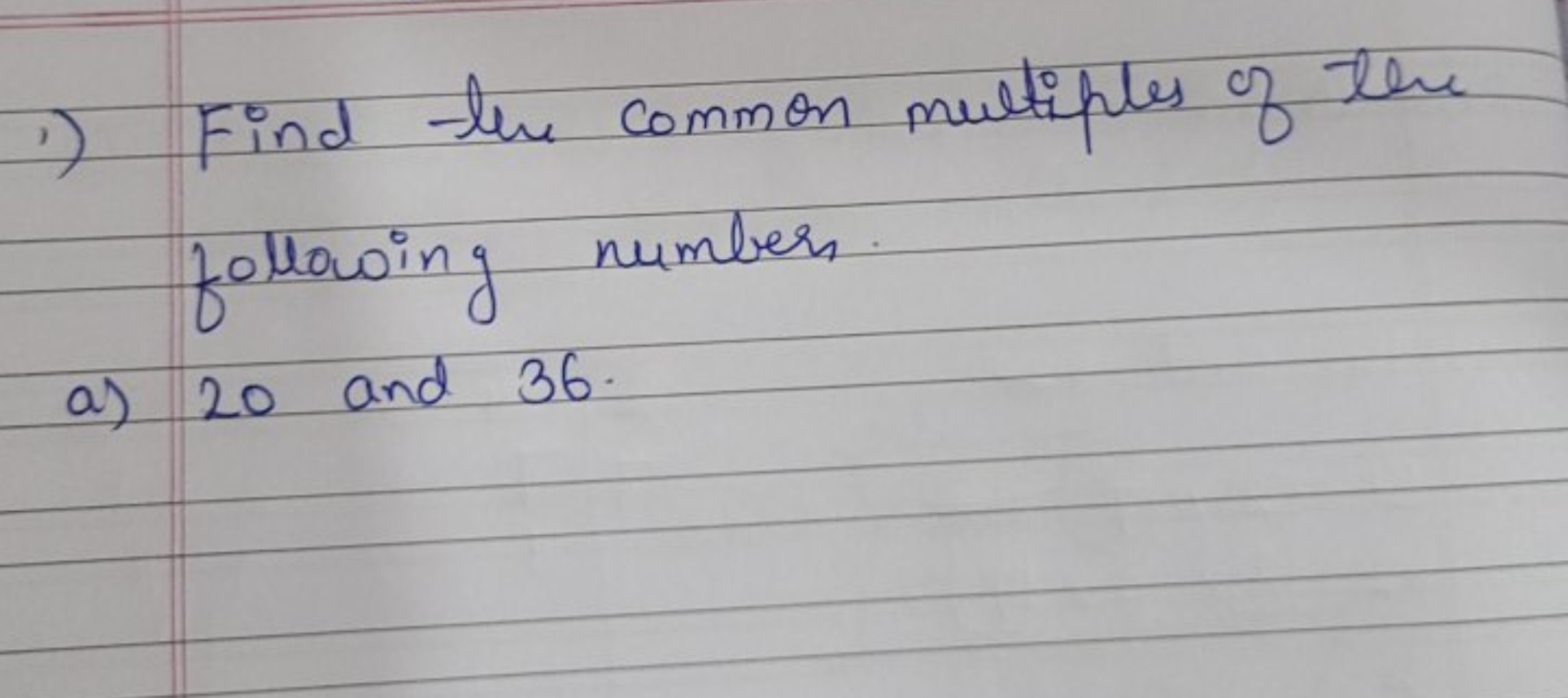 1) Find the common multiples of the following numbers.
a) 20 and 36 .