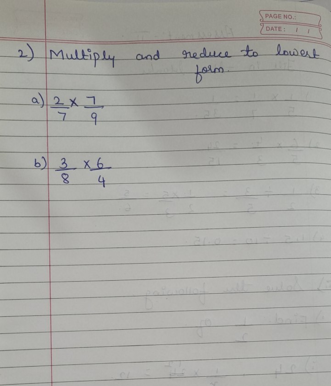 PAGE NO.
DATE
2) Multiply and reduce to lowest
form.
a) 72​×97​
b) 83​