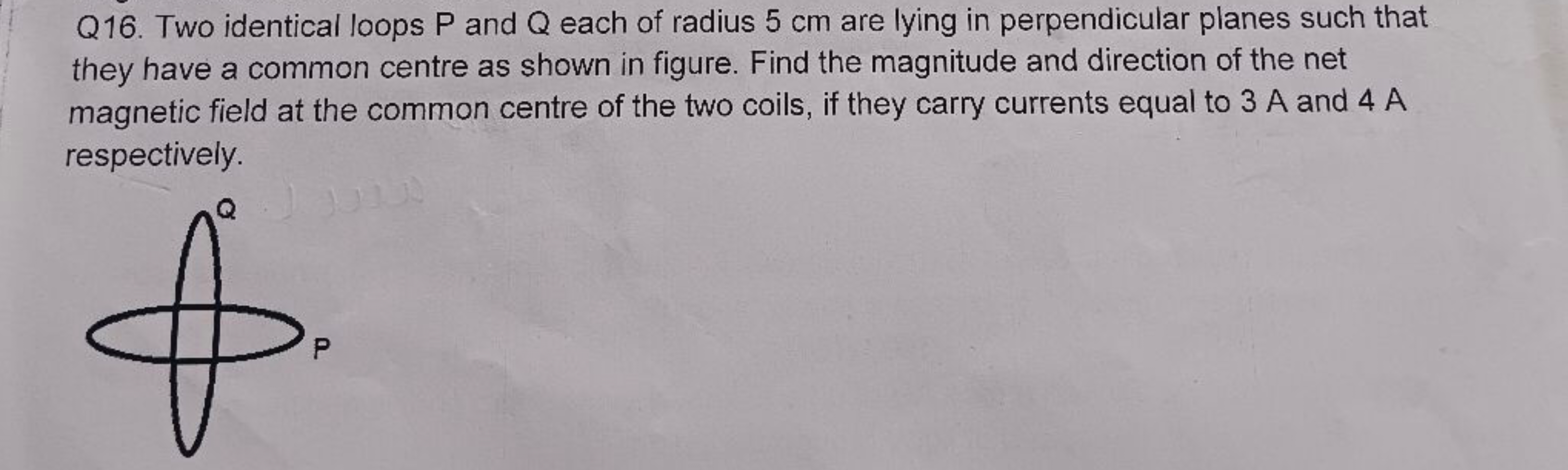 Q16. Two identical loops P and Q each of radius 5 cm are lying in perp