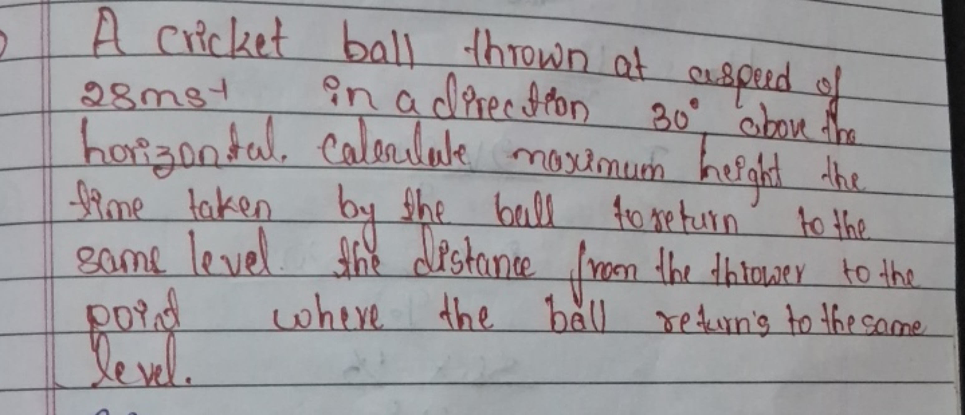 A cricket ball thrown at aspeed of 28 ms−1 in a direction 30∘ chon the