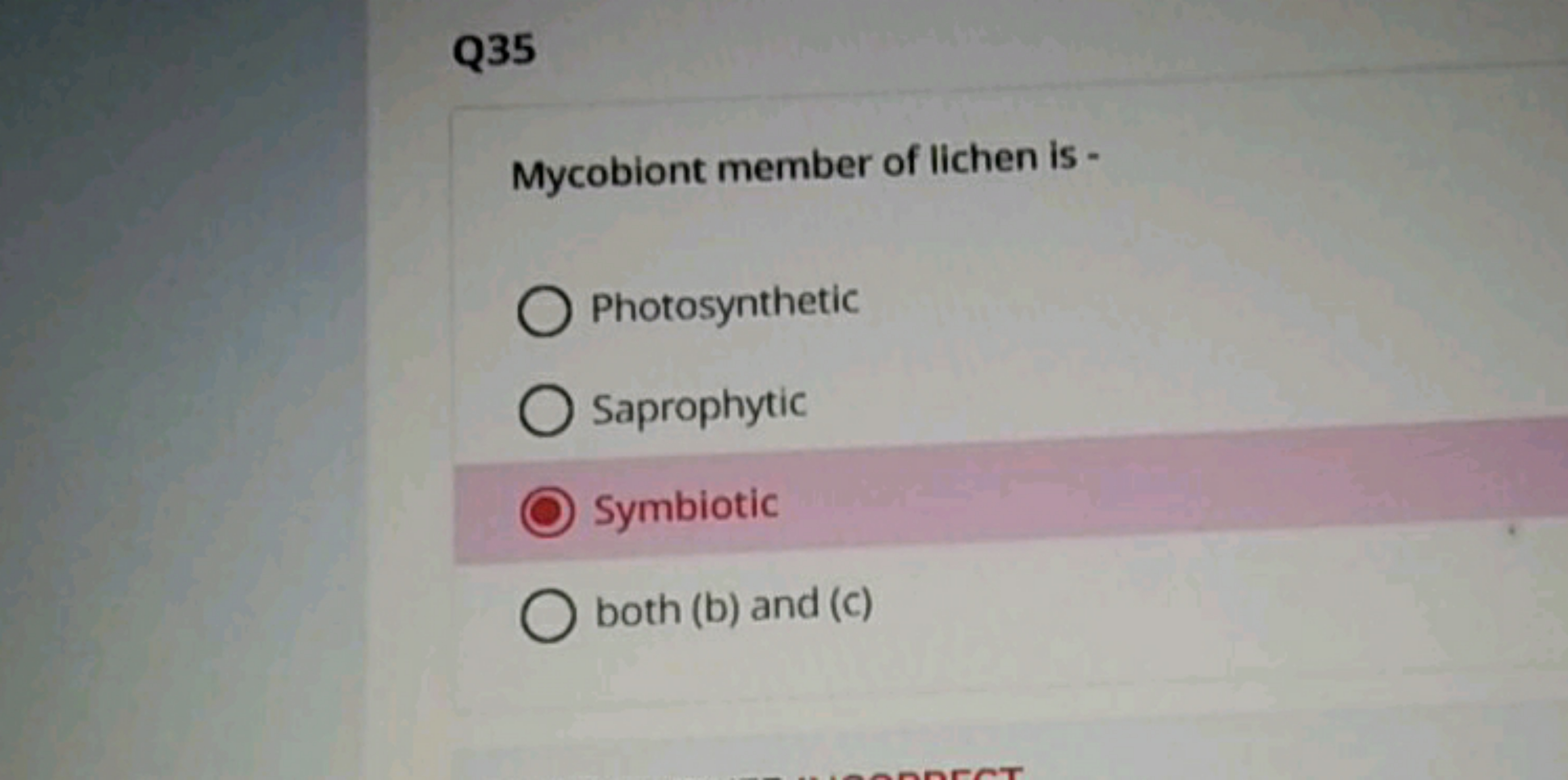 Q35

Mycobiont member of lichen is -
Photosynthetic
Saprophytic
Symbio