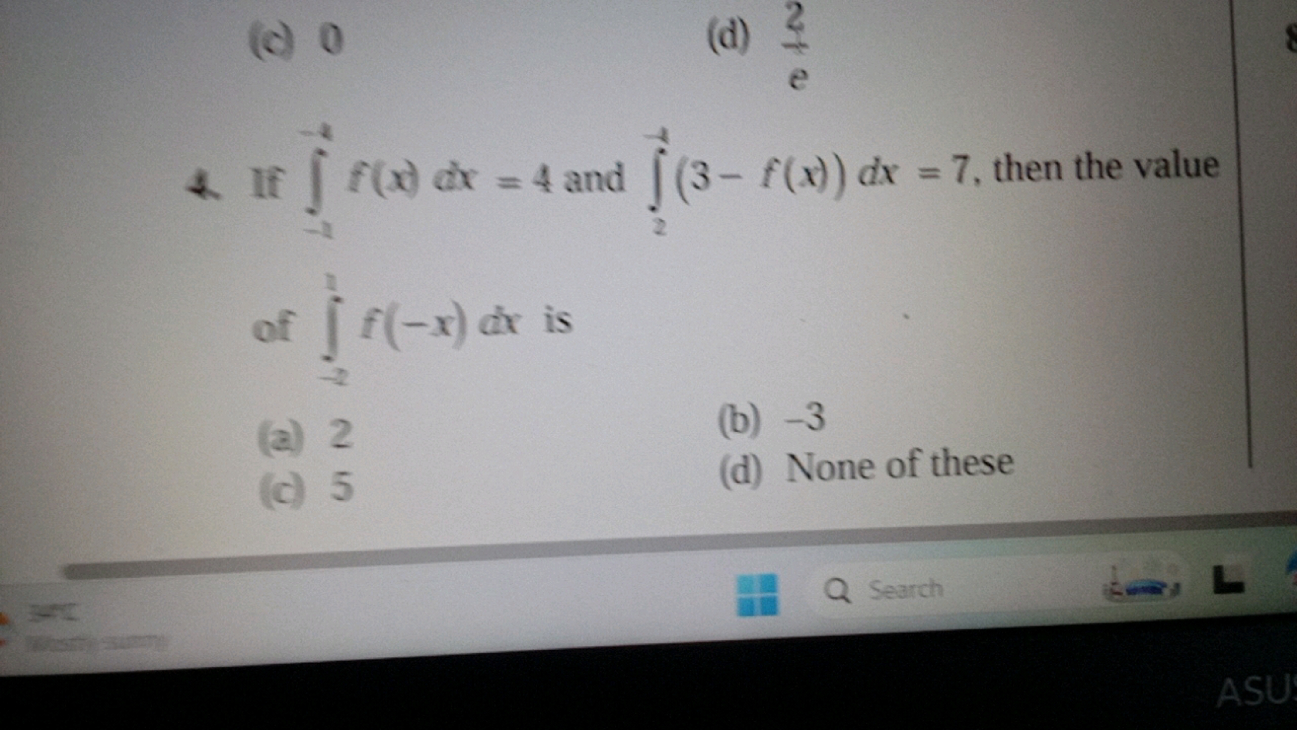 (c) 0
(d) e2​
4. If ∫−1−4​f(x)dx=4 and ∫2−1​(3−f(x))dx=7, then the val