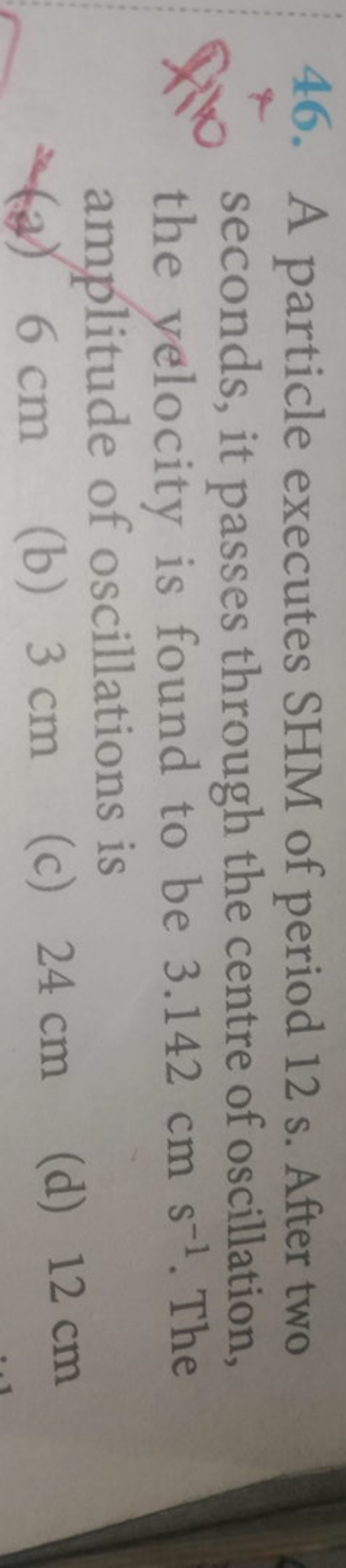 46. A particle executes SHM of period 12 s . After two seconds, it pas