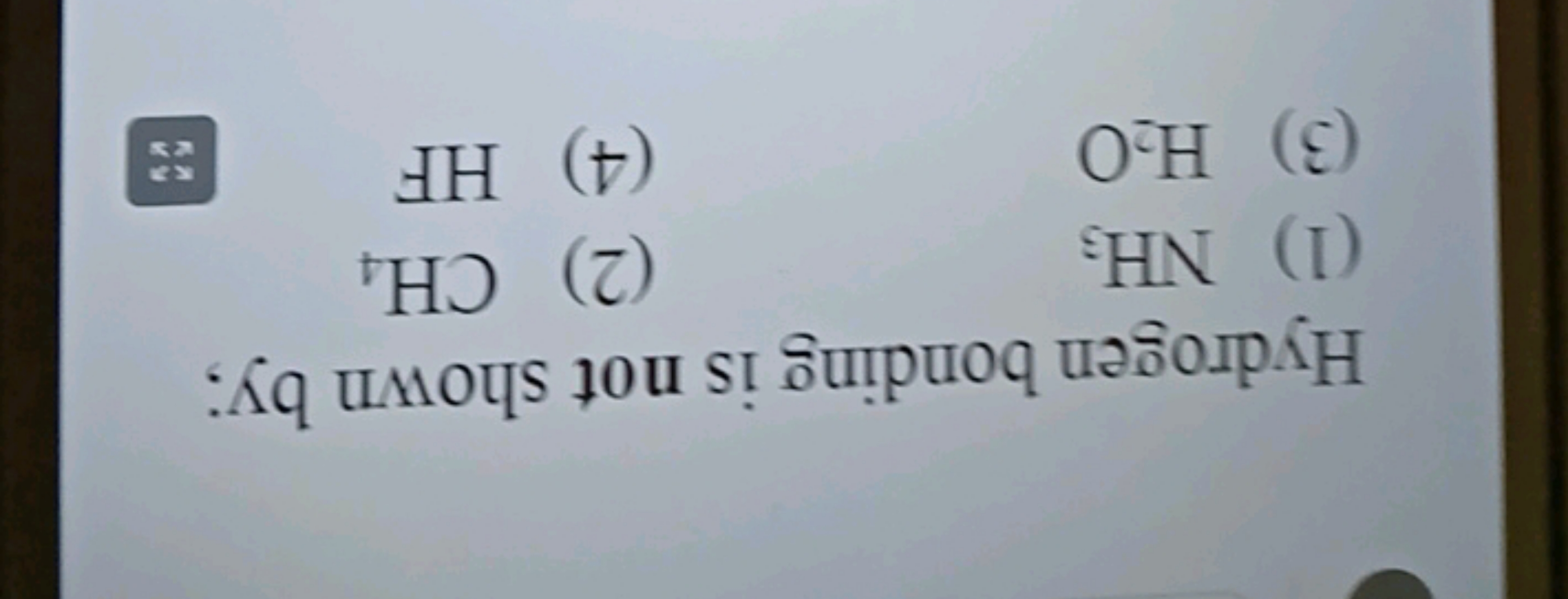 Hydrogen bonding is not shown by;
(1) NH3​
(2) CH4​
(3) H2​O
(4) HF