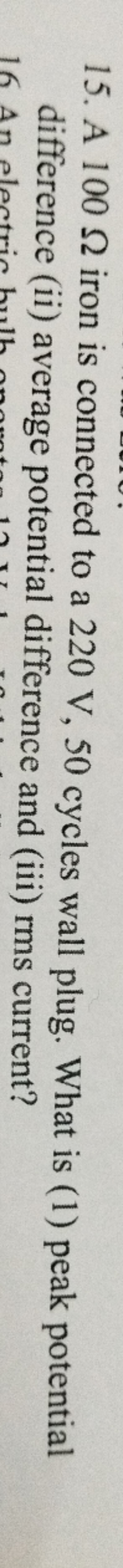 15. A 100Ω iron is connected to a 220 V,50 cycles wall plug. What is (